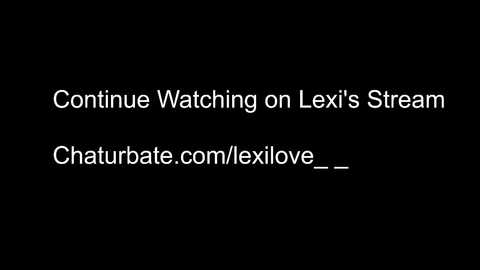 Media: A plain black background with white text: \"Continue Watching on Lexi's Stream\" and a hyperlink \"Chaturbate.com/Lexilove\" below.